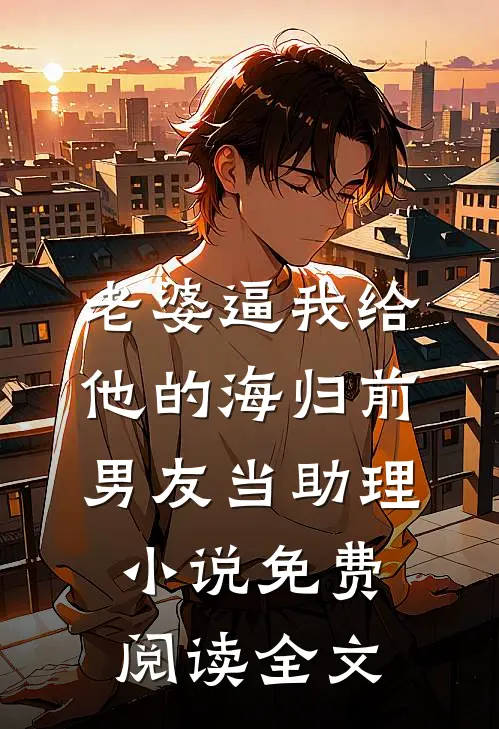 老婆逼我给他的海归前男友当助理小说免费阅读全文