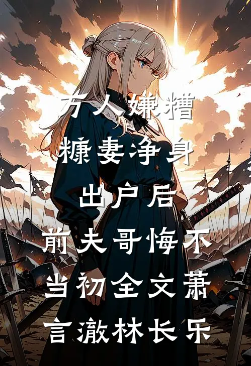 万人嫌糟糠妻净身出户后，前夫哥悔不当初全文萧言澈林长乐