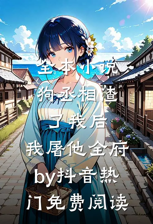 全本小说狗丞相渣了我后，我屠他全府by抖音热门免费阅读