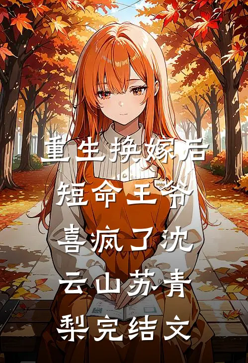 重生换嫁后，短命王爷喜疯了沈云山苏青梨完结文
