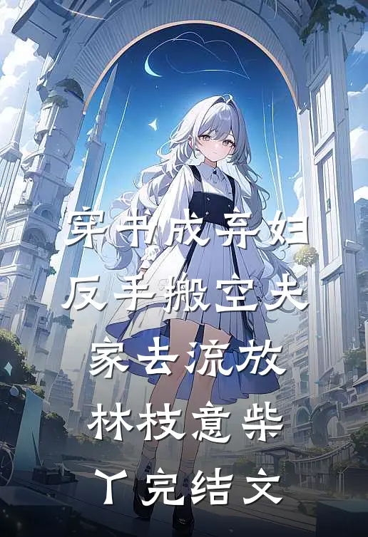 穿书成弃妇，反手搬空夫家去流放林枝意柴丫完结文