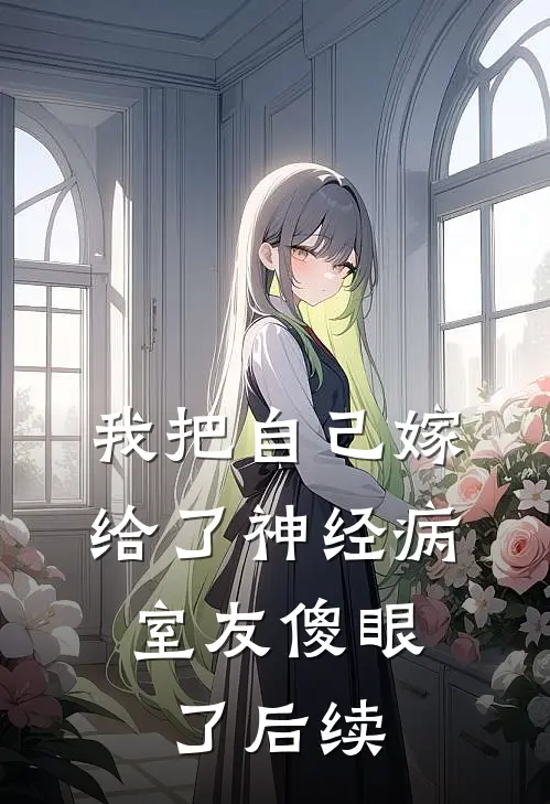 我把自己嫁给了神经病，室友傻眼了后续