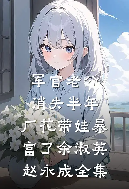 军官老公消失半年，厂花带娃暴富了余淑英赵永成 全集