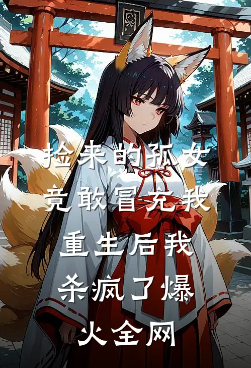 捡来的孤女竟敢冒充我，重生后我杀疯了爆火全网
