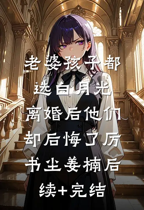 老婆孩子都选白月光，离婚后他们却后悔了厉书尘姜楠后续+完结