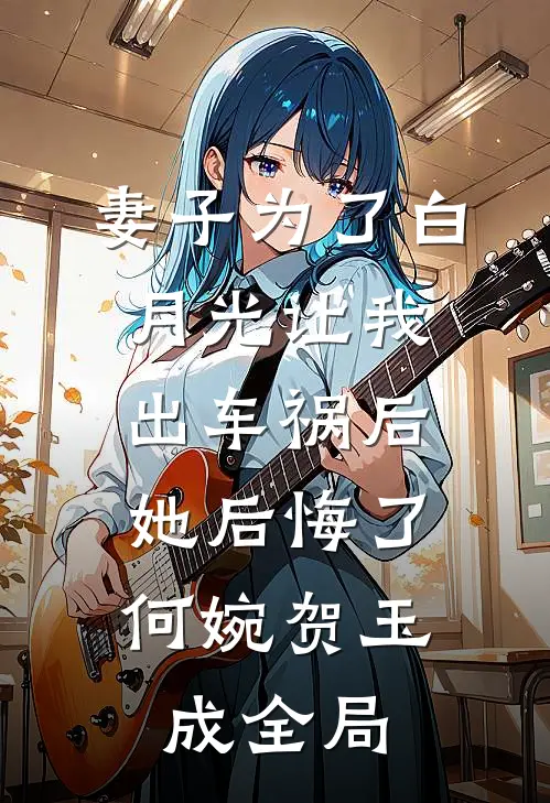 妻子为了白月光让我出车祸后，她后悔了何婉贺玉成全局