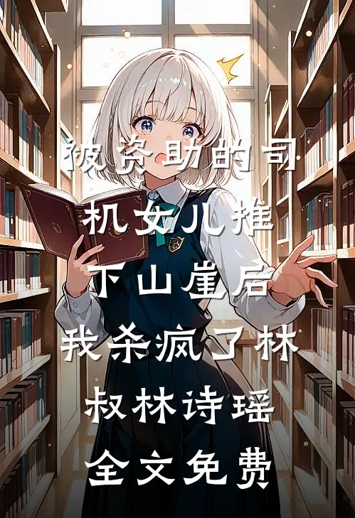 被资助的司机女儿推下山崖后，我杀疯了林叔林诗瑶全文免费