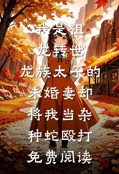 我是祖龙转世，龙族太子的未婚妻却将我当杂种蛇殴打免费阅读