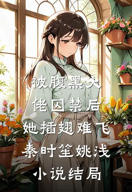 被腹黑大佬囚禁后，她插翅难飞秦时笙姚浅小说结局