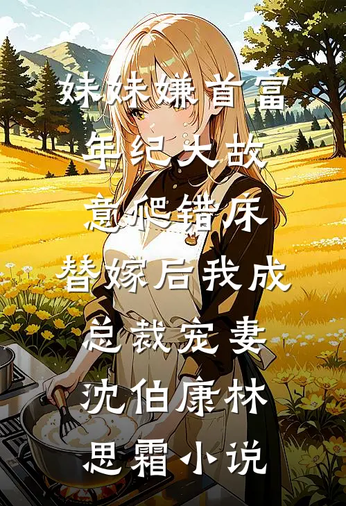 妹妹嫌首富年纪大故意爬错床，替嫁后我成总裁宠妻沈伯康林思霜小说
