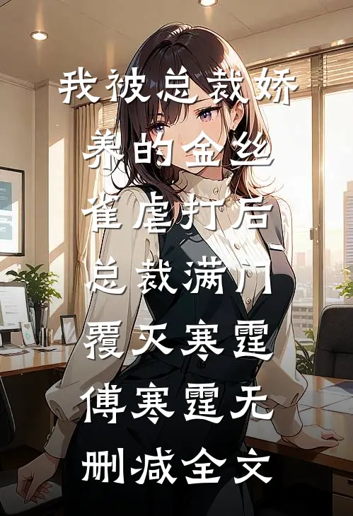 我被总裁娇养的金丝雀虐打后，总裁满门覆灭寒霆傅寒霆无删减全文