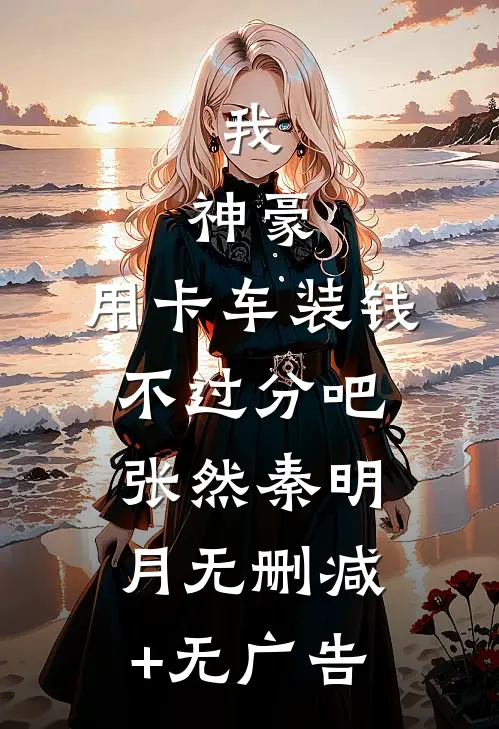 我，神豪，用卡车装钱不过分吧张然秦明月无删减+无广告