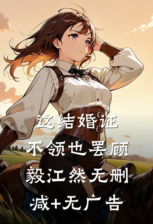 这结婚证，不领也罢顾毅江然无删减+无广告