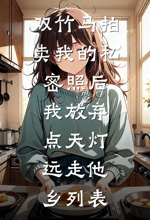 双竹马拍卖我的私密照后，我放弃点天灯，远走他乡列表