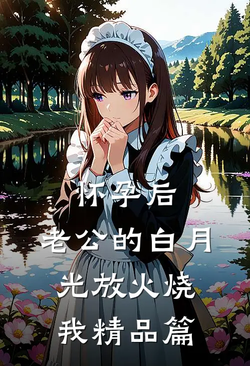 怀孕后，老公的白月光放火烧我精品篇