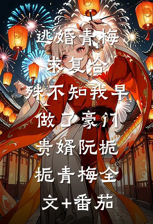 逃婚青梅求复合，殊不知我早做了豪门贵婿阮栀栀青梅全文+番茄