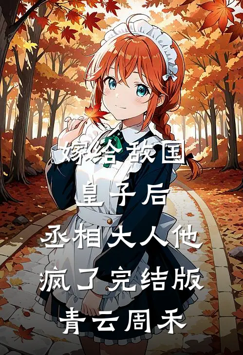 嫁给敌国皇子后，丞相大人他疯了完结版青云周禾