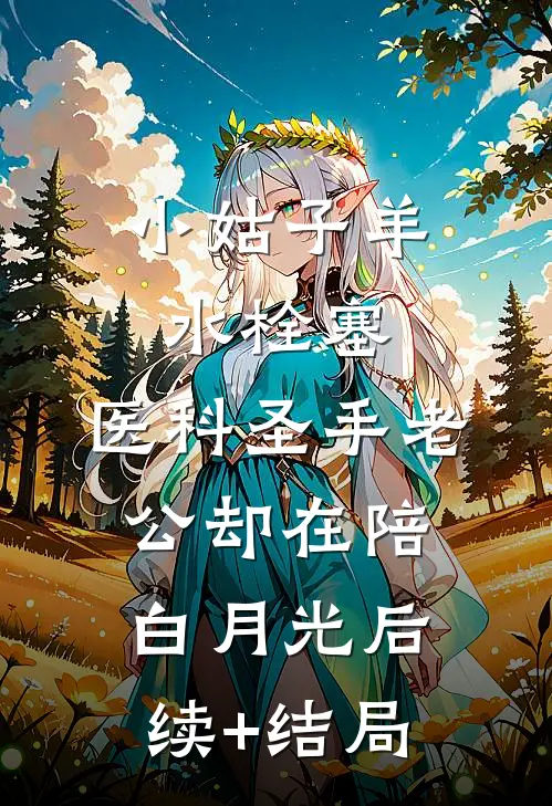 小姑子羊水栓塞，医科圣手老公却在陪白月光后续+结局
