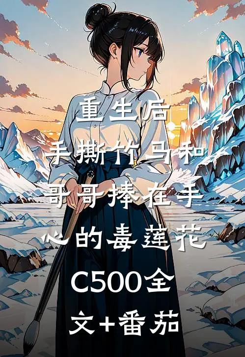 重生后，手撕竹马和哥哥捧在手心的毒莲花C500全文+番茄