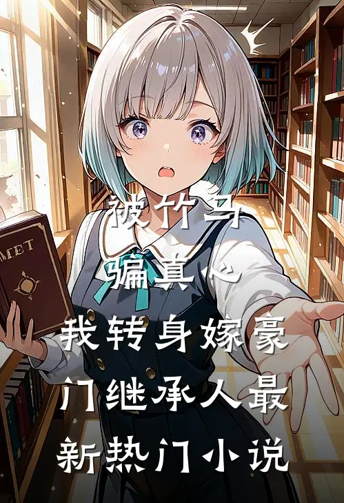 被竹马骗真心，我转身嫁豪门继承人最新热门小说