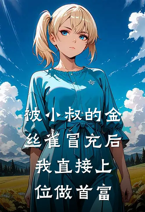 被小叔的金丝雀冒充后，我直接上位做首富