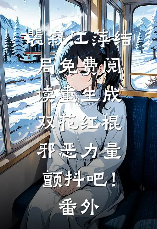 裴寂江萍结局免费阅读重生成双花红棍，邪恶力量颤抖吧！番外