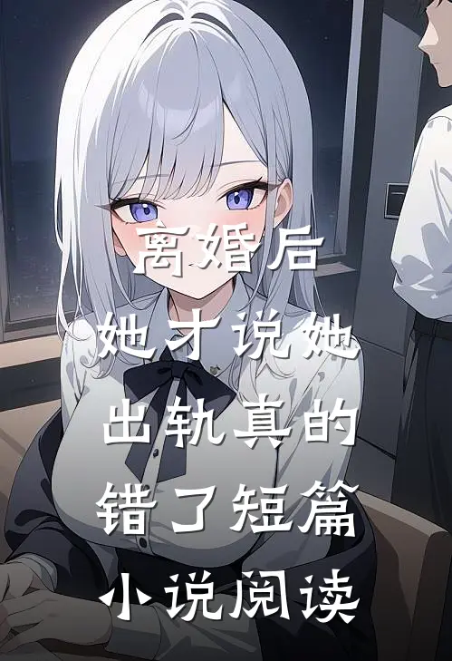 离婚后，她才说她出轨真的错了短篇小说阅读