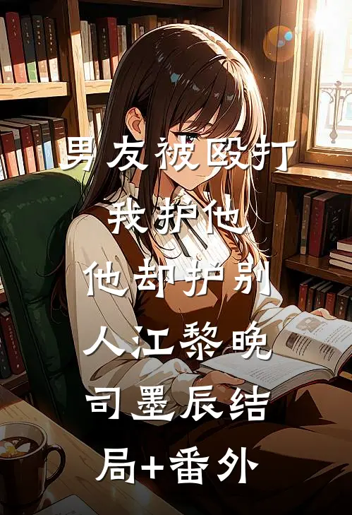 男友被殴打，我护他，他却护别人江黎晚司墨辰结局+番外