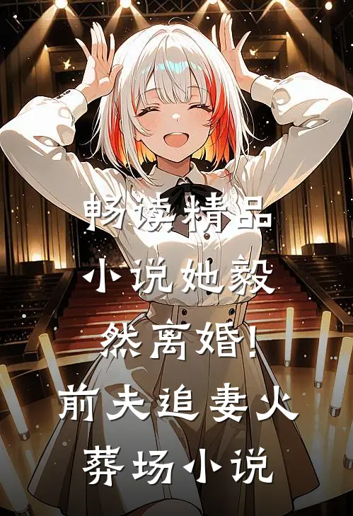 畅读精品小说她毅然离婚!前夫追妻火葬场小说