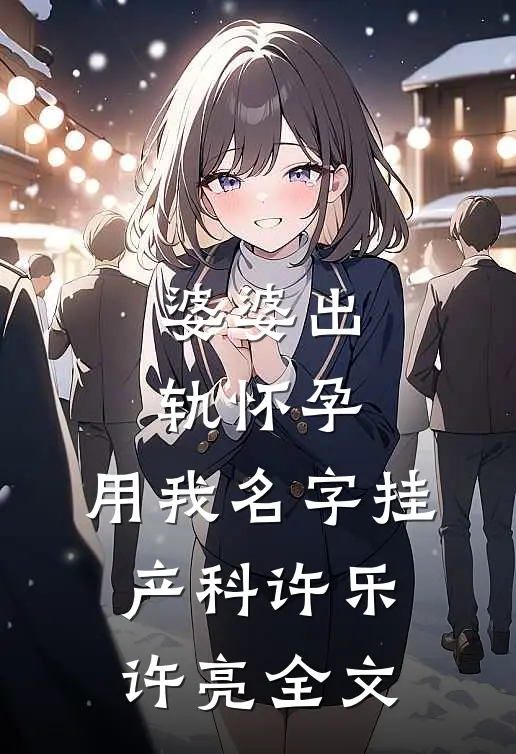 婆婆出轨怀孕，用我名字挂产科许乐许亮全文