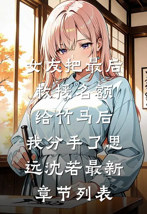女友把最后救援名额给竹马后，我分手了思远沈若最新章节列表