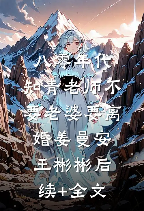 八零年代，知青老师不要老婆要离婚姜曼安王彬彬后续+全文