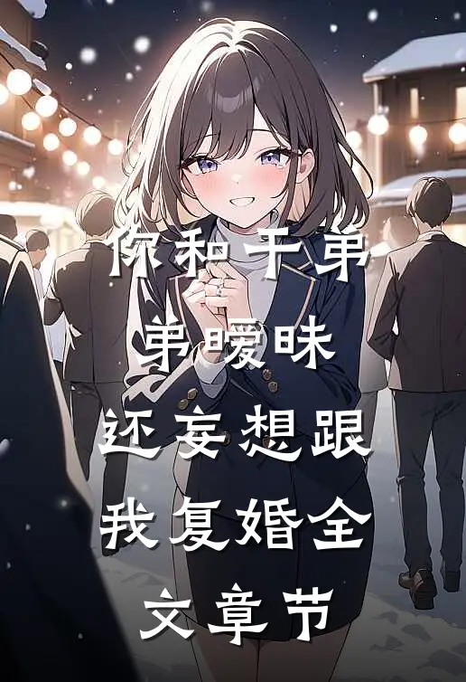 你和干弟弟暧昧，还妄想跟我复婚全文章节