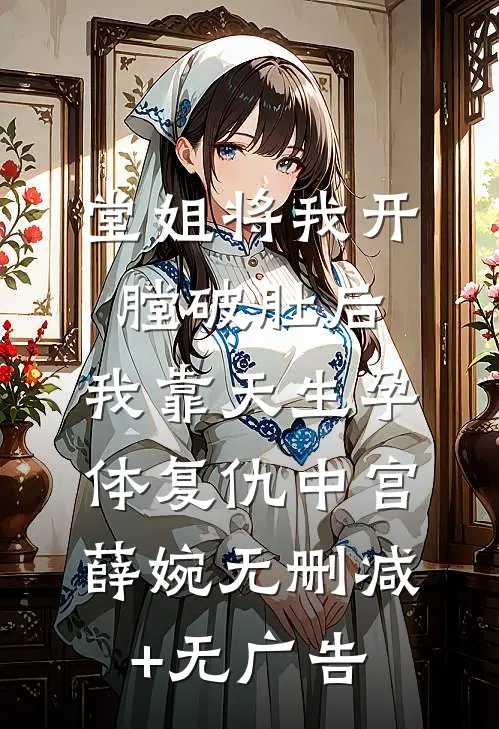 堂姐将我开膛破肚后，我靠天生孕体复仇中宫薛婉无删减+无广告