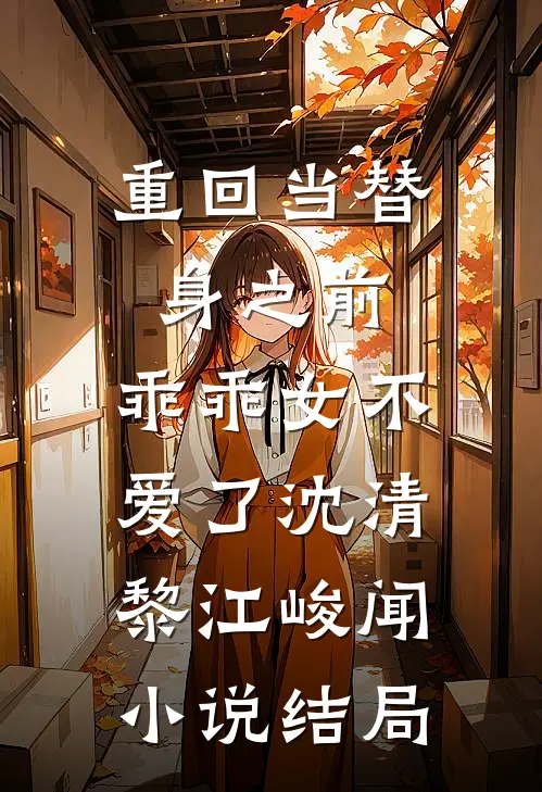 重回当替身之前，乖乖女不爱了沈清黎江峻闻小说结局