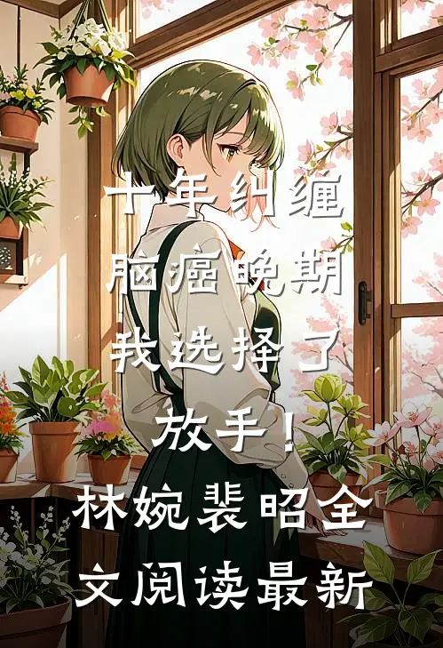 十年纠缠：脑癌晚期，我选择了放手！林婉裴昭全文阅读最新