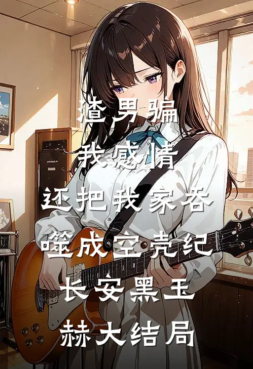 渣男骗我感情，还把我家吞噬成空壳纪长安黑玉赫大结局