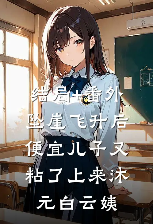 结局+番外坠崖飞升后，便宜儿子又粘了上来沐元白云姨