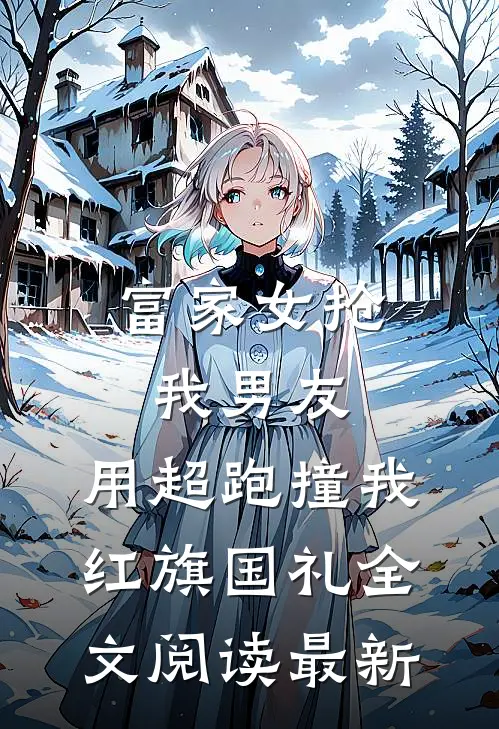 富家女抢我男友，用超跑撞我红旗国礼全文阅读最新