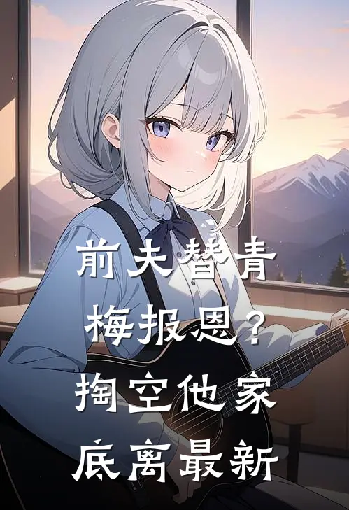 前夫替青梅报恩？掏空他家底，离最新