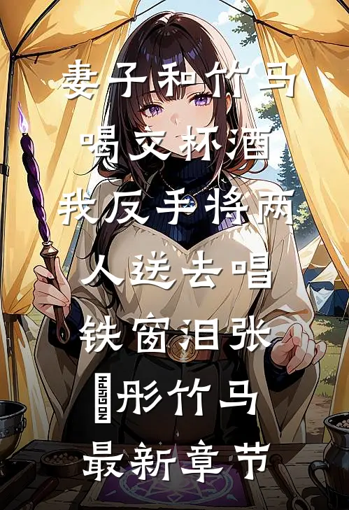 妻子和竹马喝交杯酒，我反手将两人送去唱铁窗泪张玥彤竹马最新章节