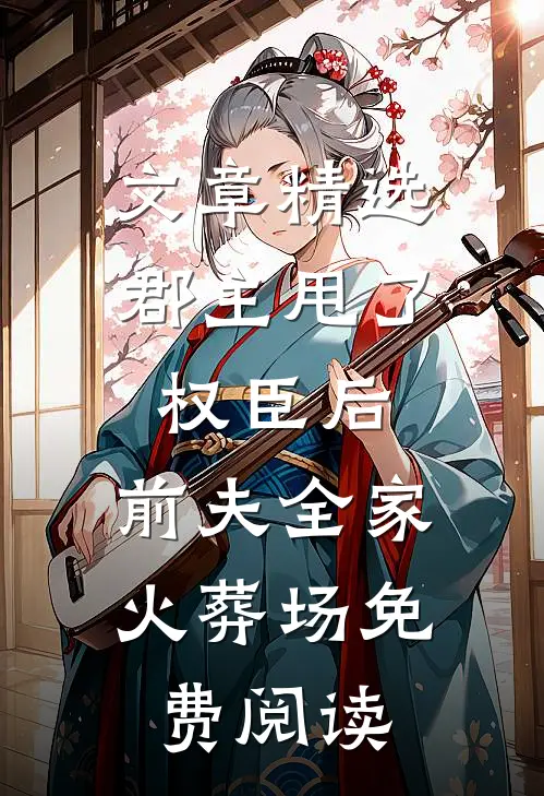 文章精选郡主甩了权臣后,前夫全家火葬场免费阅读