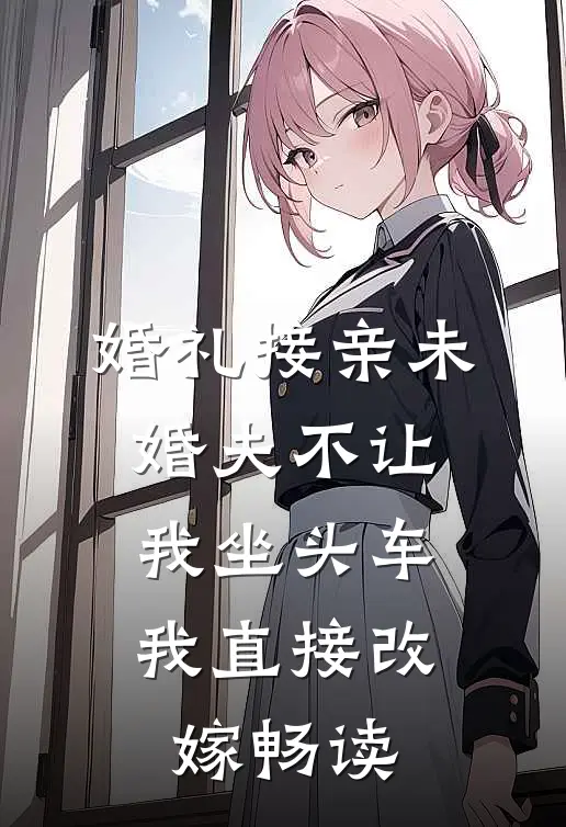 婚礼接亲未婚夫不让我坐头车，我直接改嫁畅读