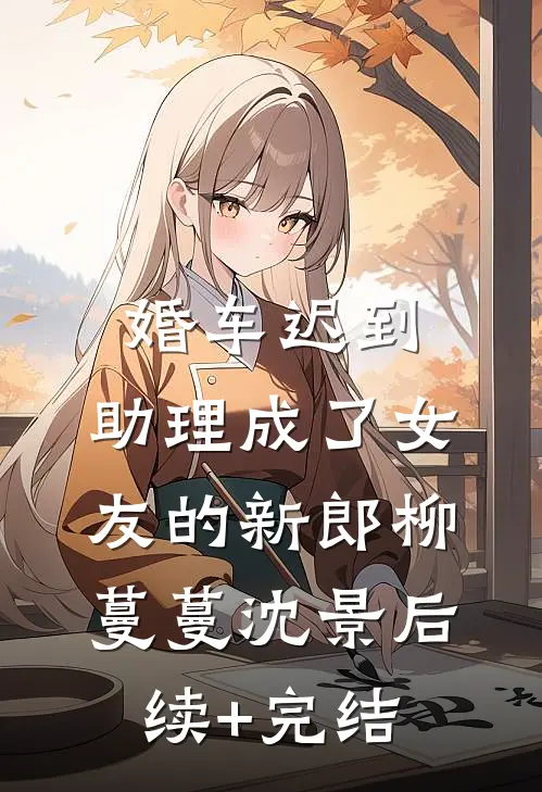 婚车迟到，助理成了女友的新郎柳蔓蔓沈景后续+完结