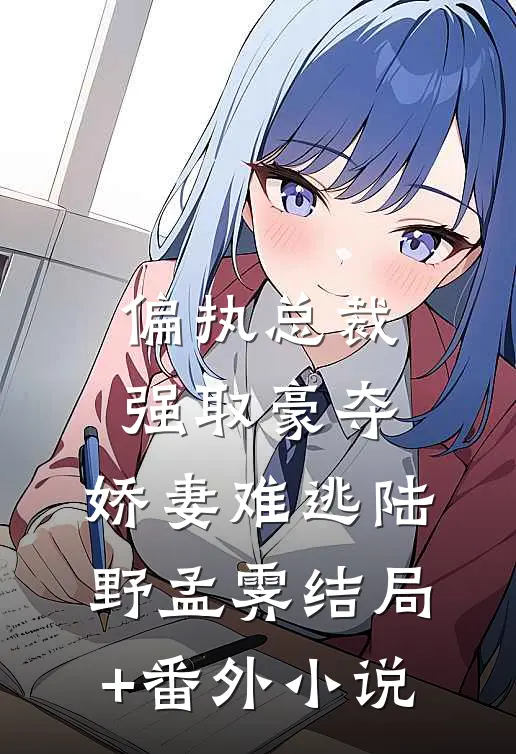 偏执总裁强取豪夺：娇妻难逃陆野孟霁结局+番外小说
