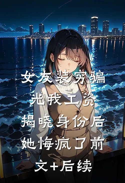 女友装穷骗光我工资，揭晓身份后她悔疯了前文+后续