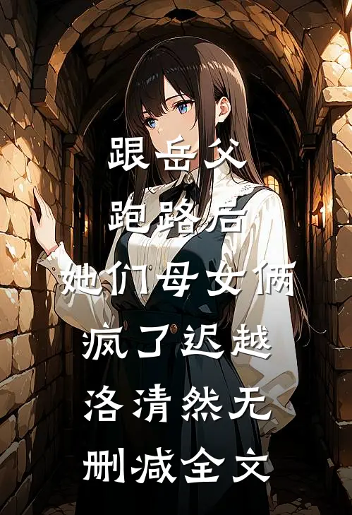 跟岳父跑路后，她们母女俩疯了迟越洛清然无删减全文