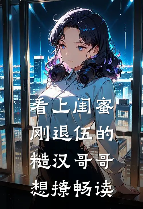 看上闺蜜刚退伍的糙汉哥哥，想撩畅读