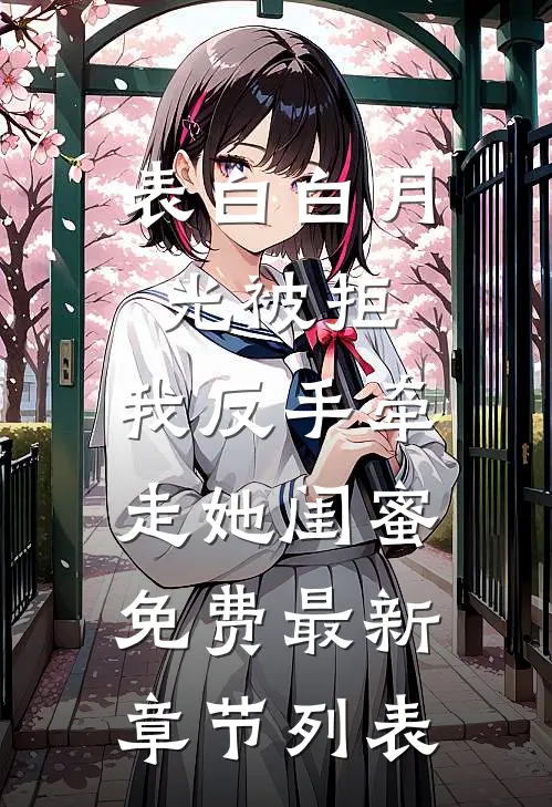 表白白月光被拒，我反手牵走她闺蜜免费最新章节列表