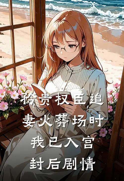 矜贵权臣追妻火葬场时，我已入宫封后剧情